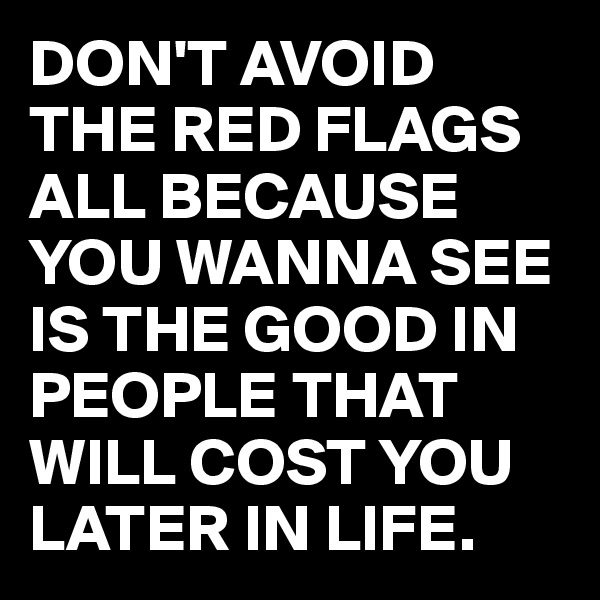 DON'T AVOID THE RED FLAGS ALL BECAUSE YOU WANNA SEE IS THE GOOD IN PEOPLE THAT WILL COST YOU LATER IN LIFE.