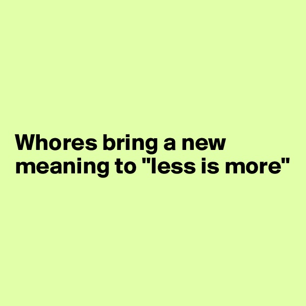 




Whores bring a new meaning to "less is more" 



