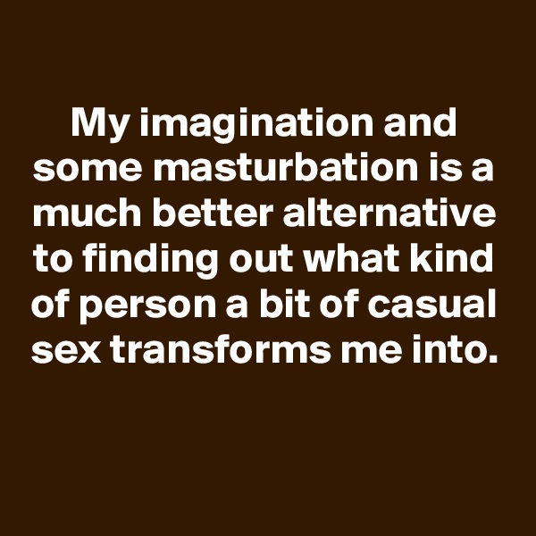 
My imagination and some masturbation is a much better alternative to finding out what kind of person a bit of casual sex transforms me into.


