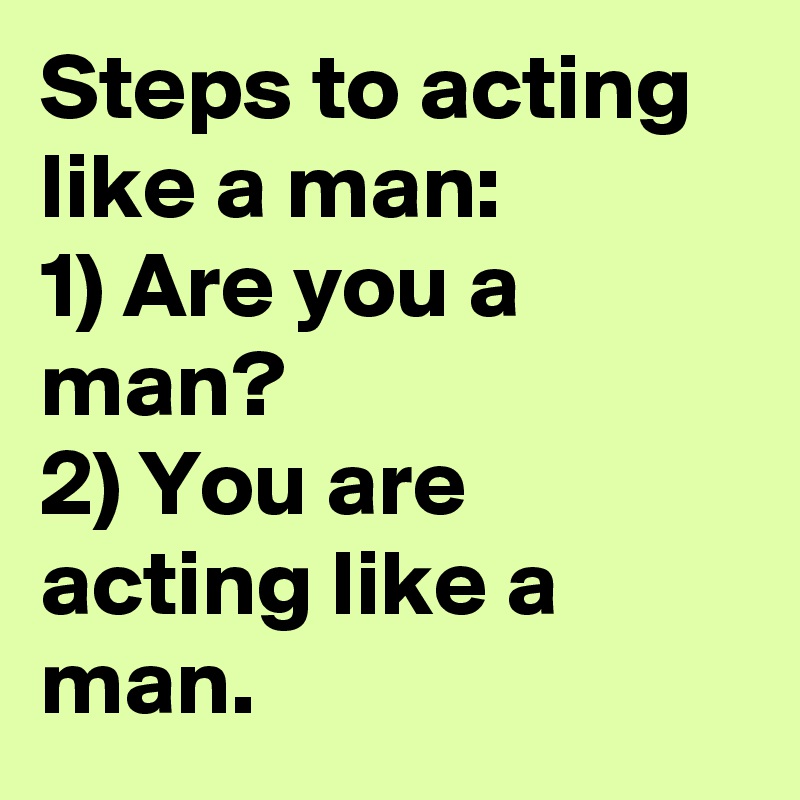 Steps to acting like a man:
1) Are you a man?
2) You are acting like a man.