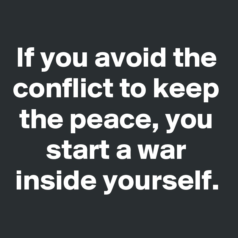 
If you avoid the conflict to keep the peace, you start a war inside yourself.