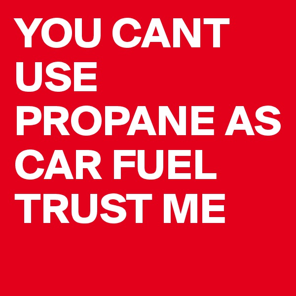 YOU CANT USE PROPANE AS CAR FUEL TRUST ME