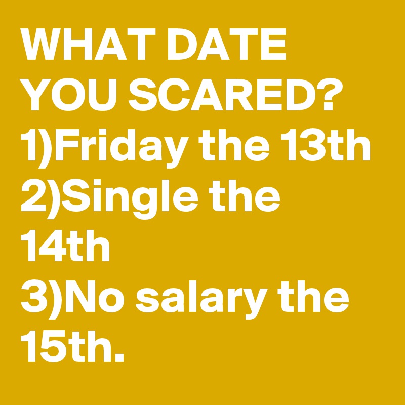 WHAT DATE YOU SCARED? 
1)Friday the 13th
2)Single the 14th
3)No salary the 15th.