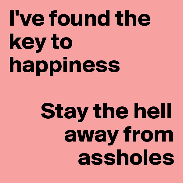 I've found the key to happiness 

       Stay the hell 
            away from 
               assholes