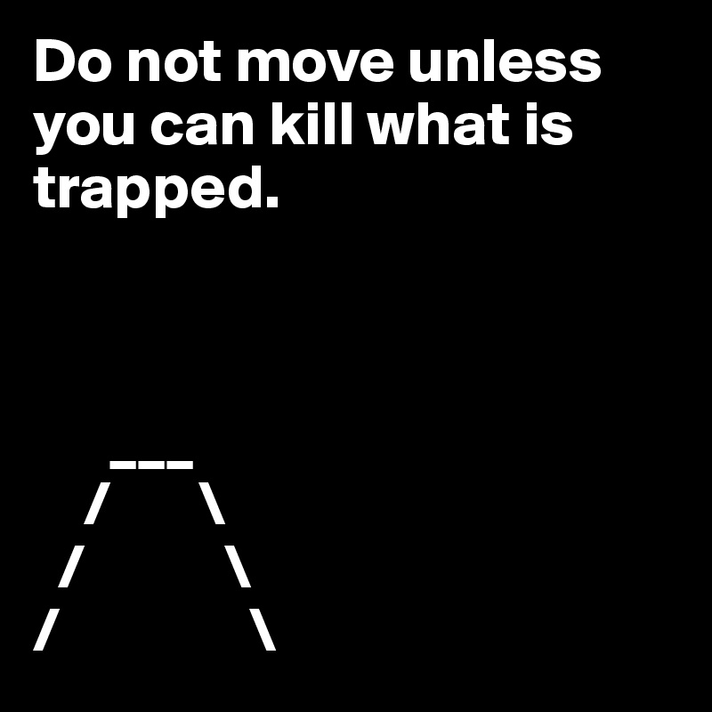 Do not move unless you can kill what is trapped. 



      ___
    /       \
  /           \
/               \