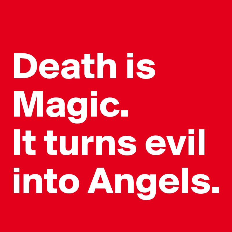 
Death is Magic. 
It turns evil into Angels. 