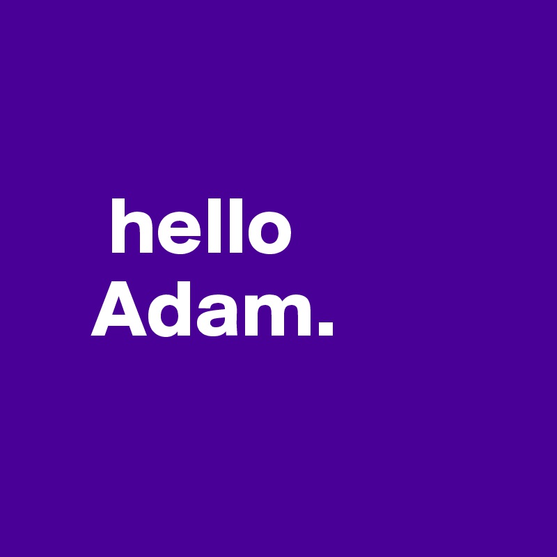    
    
     hello       
    Adam. 

