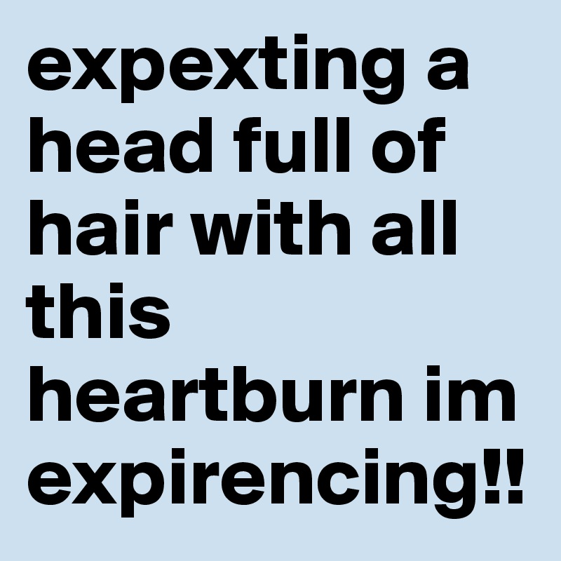 expexting a head full of hair with all this heartburn im expirencing!! 