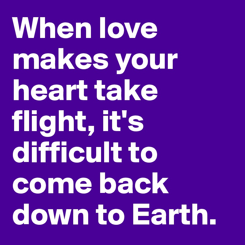 When love makes your heart take flight, it's difficult to come back down to Earth.