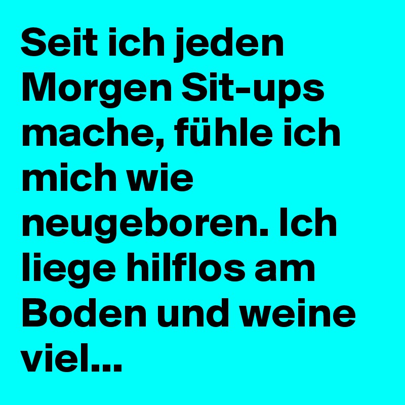 Seit ich jeden Morgen Sit-ups mache, fühle ich mich wie neugeboren. Ich liege hilflos am Boden und weine viel...