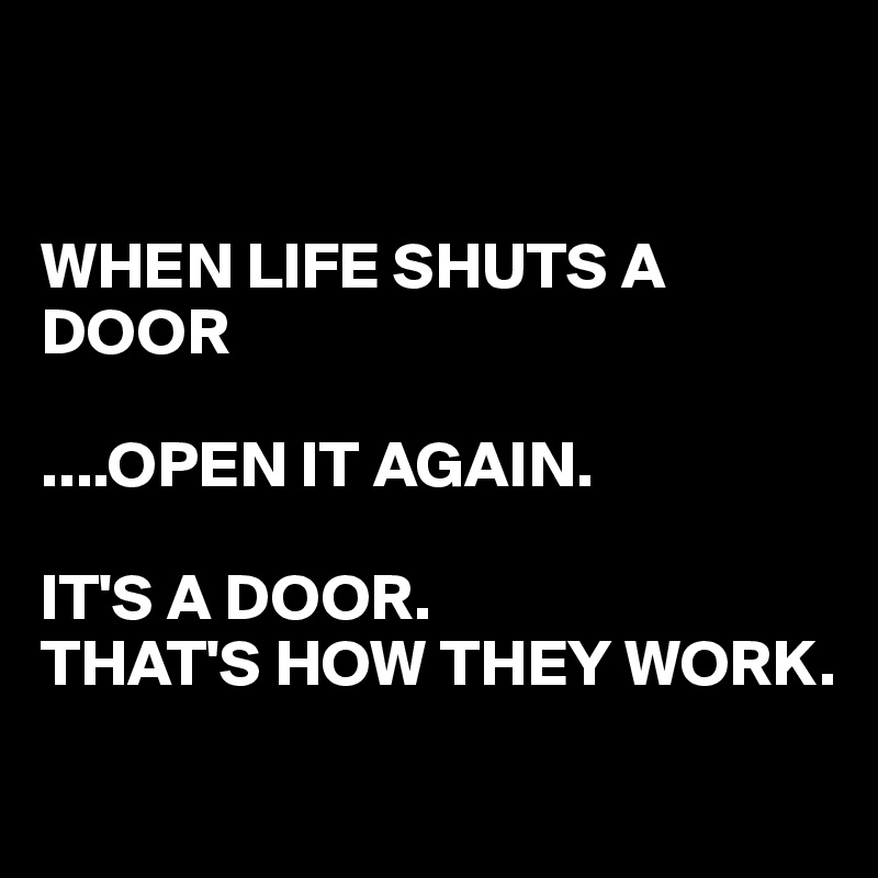 


WHEN LIFE SHUTS A DOOR

....OPEN IT AGAIN.

IT'S A DOOR.
THAT'S HOW THEY WORK.
