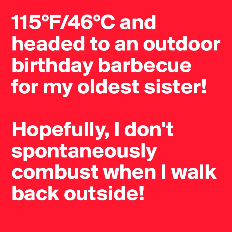 115°F/46°C and headed to an outdoor birthday barbecue for my oldest sister!

Hopefully, I don't spontaneously combust when I walk back outside!