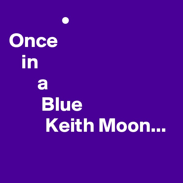              •
Once
   in
       a
        Blue
         Keith Moon...
