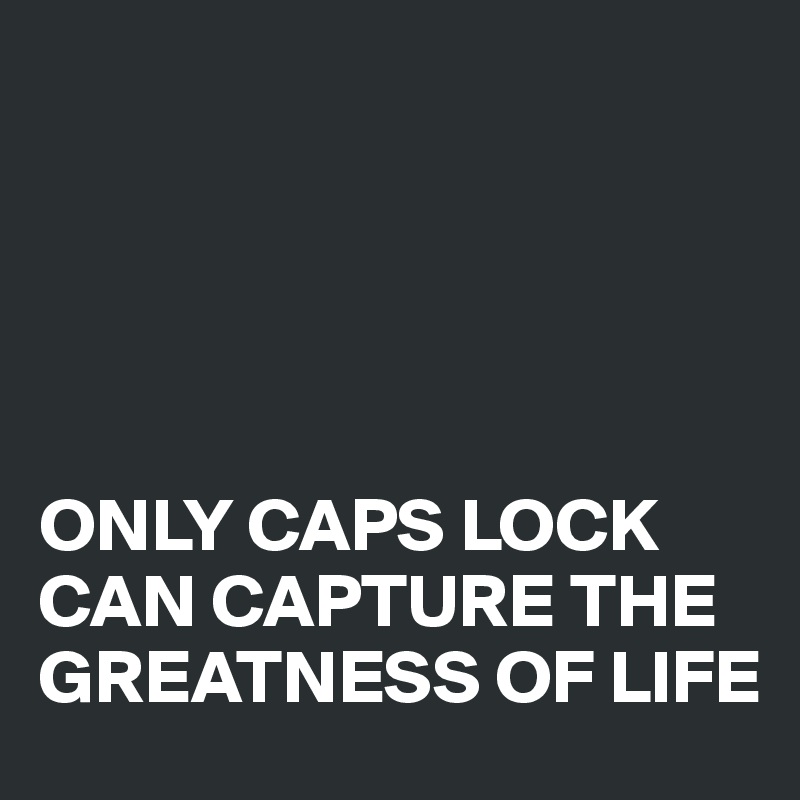 





ONLY CAPS LOCK CAN CAPTURE THE GREATNESS OF LIFE