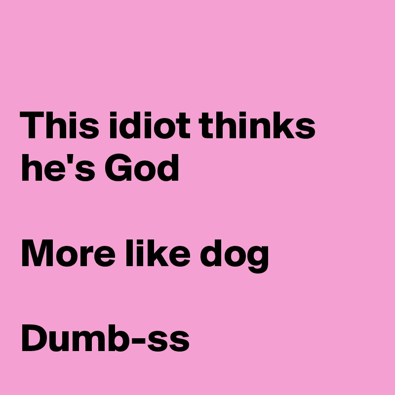 

This idiot thinks he's God

More like dog

Dumb-ss