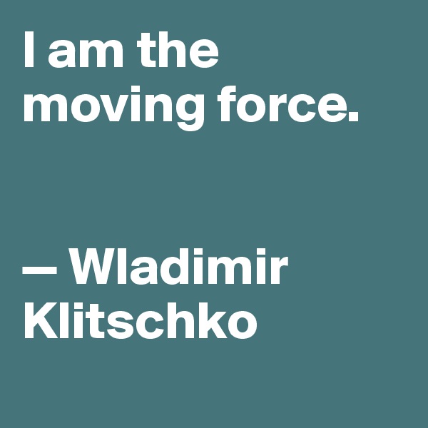 I am the moving force. 


— Wladimir Klitschko
