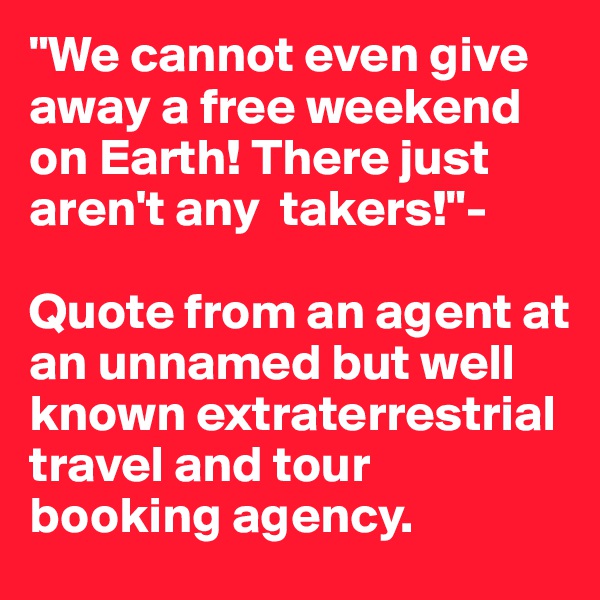 "We cannot even give away a free weekend on Earth! There just aren't any  takers!"- 

Quote from an agent at an unnamed but well known extraterrestrial travel and tour booking agency.