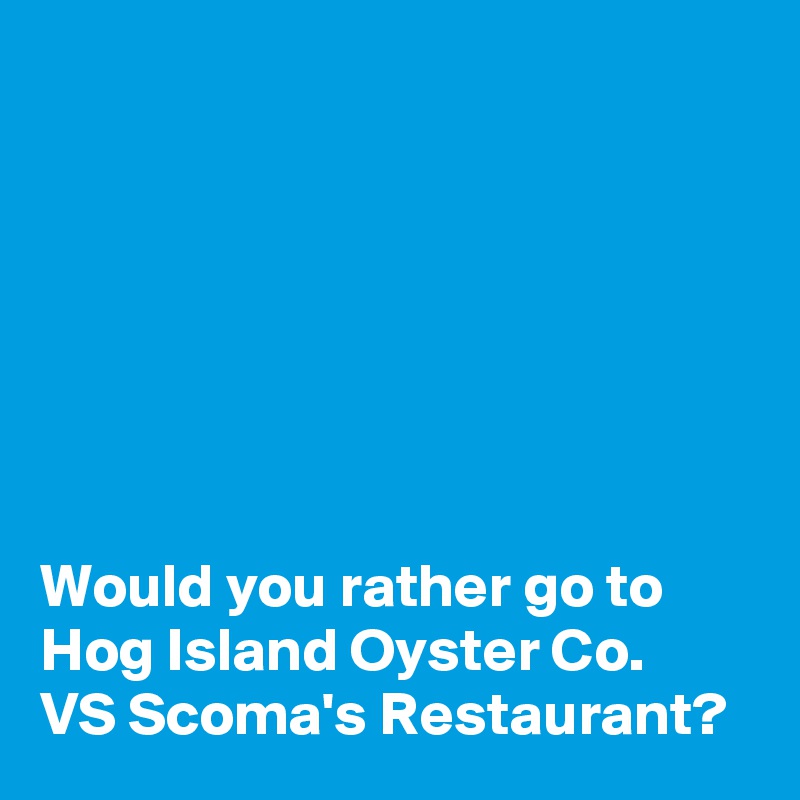 







Would you rather go to 
Hog Island Oyster Co. 
VS Scoma's Restaurant?