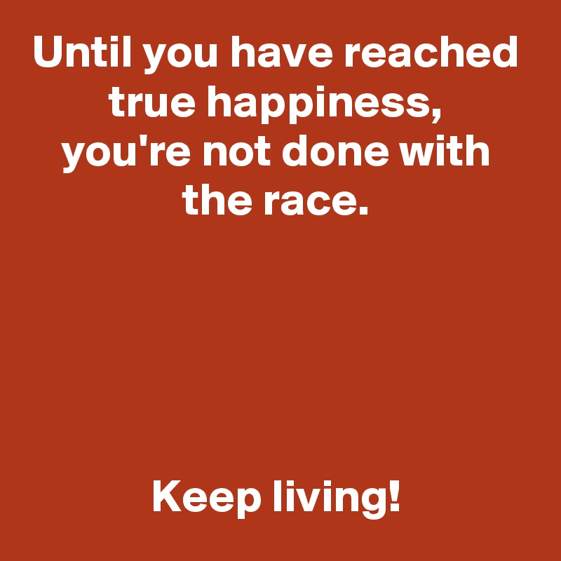 Until you have reached true happiness,
you're not done with the race.





Keep living!