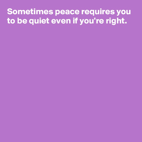 Sometimes peace requires you to be quiet even if you're right.










