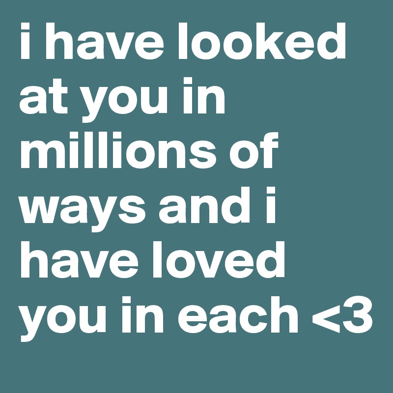 i have looked at you in millions of ways and i have loved you in each <3