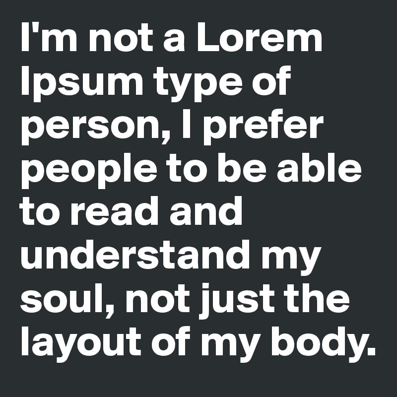 I'm not a Lorem Ipsum type of person, I prefer people to be able to read and understand my soul, not just the layout of my body.