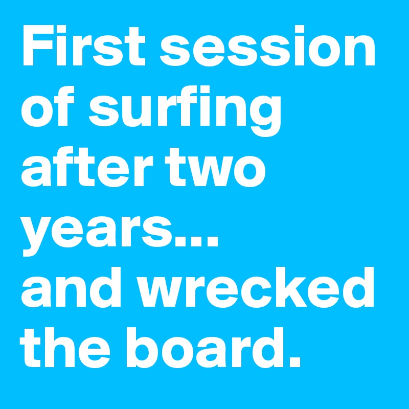 First session of surfing after two years... 
and wrecked the board.