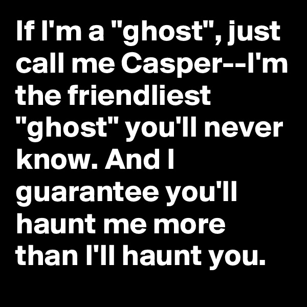 If I'm a "ghost", just call me Casper--I'm the friendliest "ghost" you'll never know. And I guarantee you'll haunt me more than I'll haunt you.