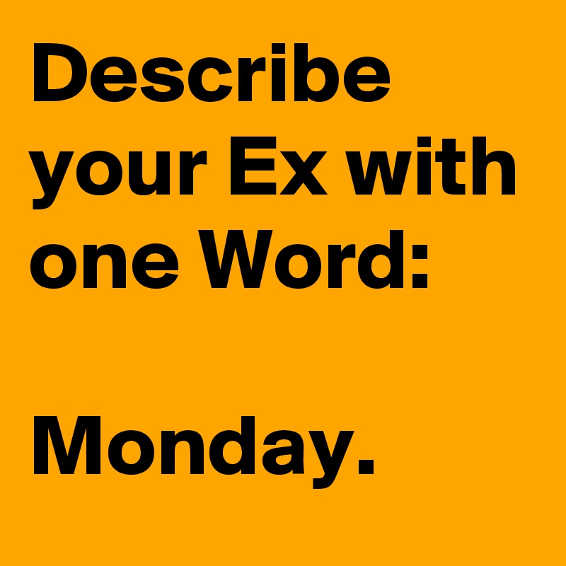 Describe your Ex with one Word:

Monday.