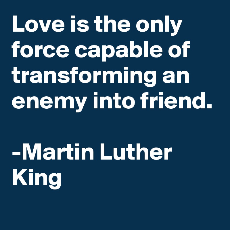 Love is the only force capable of transforming an enemy into friend.

-Martin Luther King