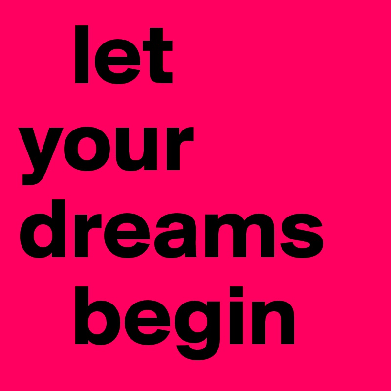    let 
your 
dreams
   begin