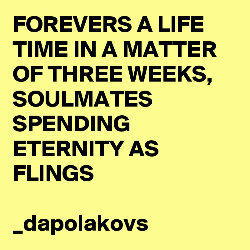 FOREVERS A LIFE TIME IN A MATTER OF THREE WEEKS, SOULMATES SPENDING ETERNITY AS FLINGS

_dapolakovs 