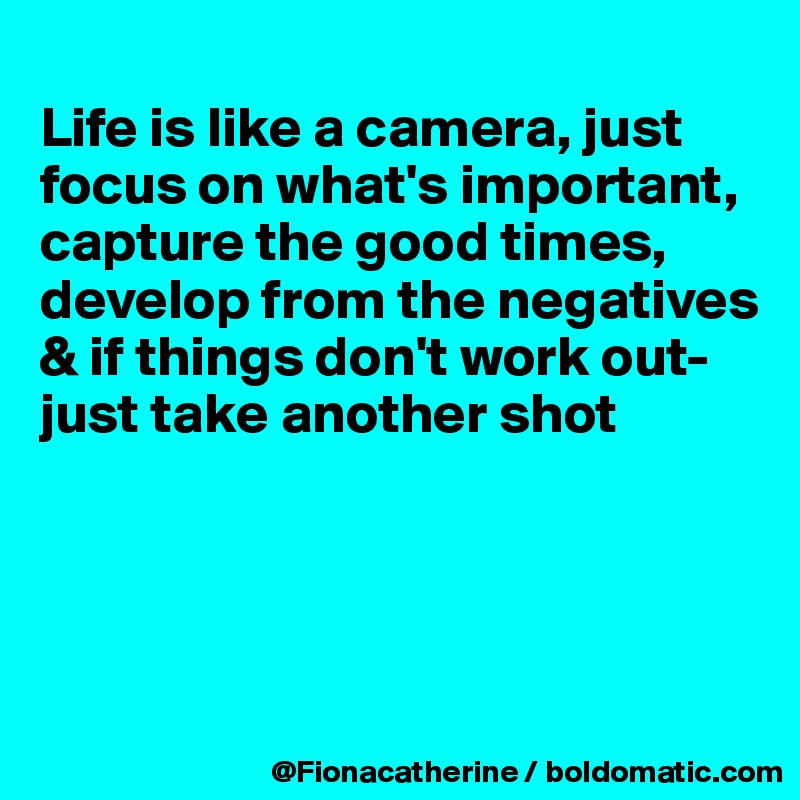 
Life is like a camera, just
focus on what's important,
capture the good times,
develop from the negatives
& if things don't work out-
just take another shot




