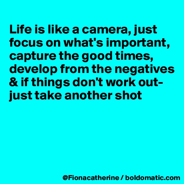 
Life is like a camera, just
focus on what's important,
capture the good times,
develop from the negatives
& if things don't work out-
just take another shot




