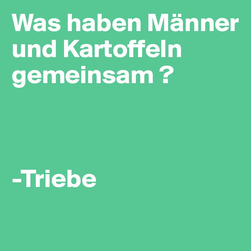 Was haben Männer und Kartoffeln gemeinsam ? 



-Triebe 
