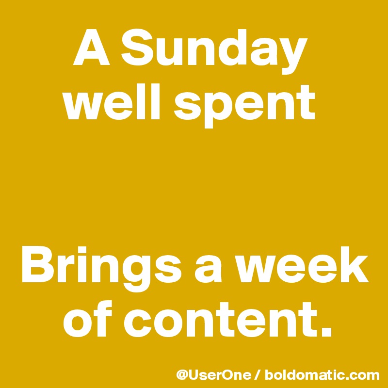      A Sunday
    well spent


Brings a week
    of content.