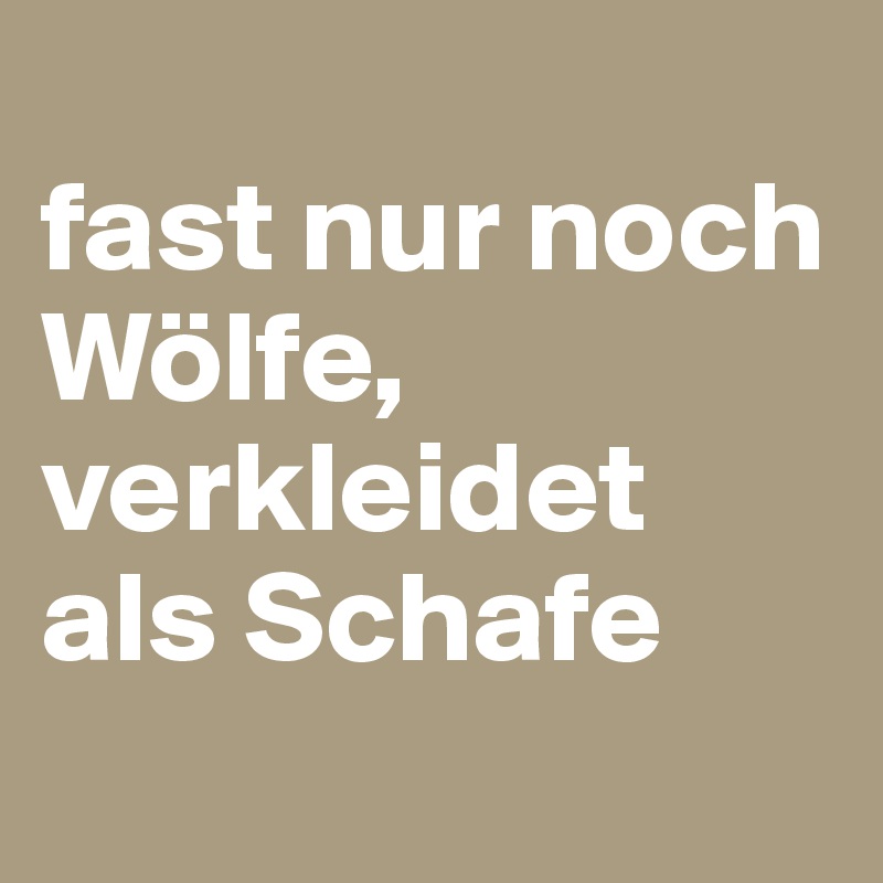 
fast nur noch Wölfe, verkleidet als Schafe
