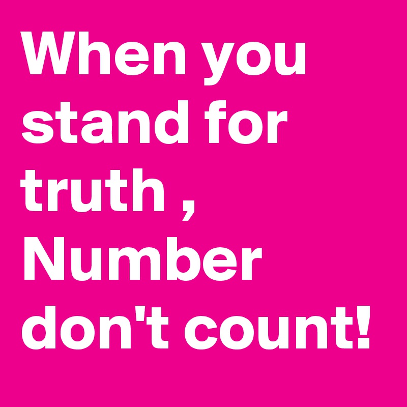 When you stand for truth , 
Number don't count!