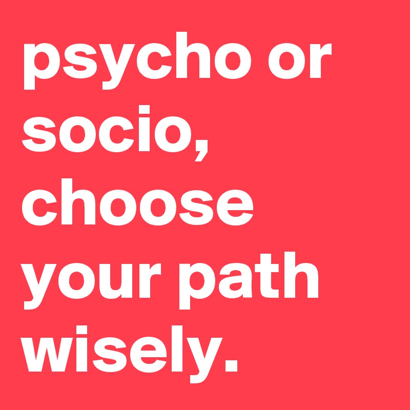 psycho or socio, choose your path wisely.