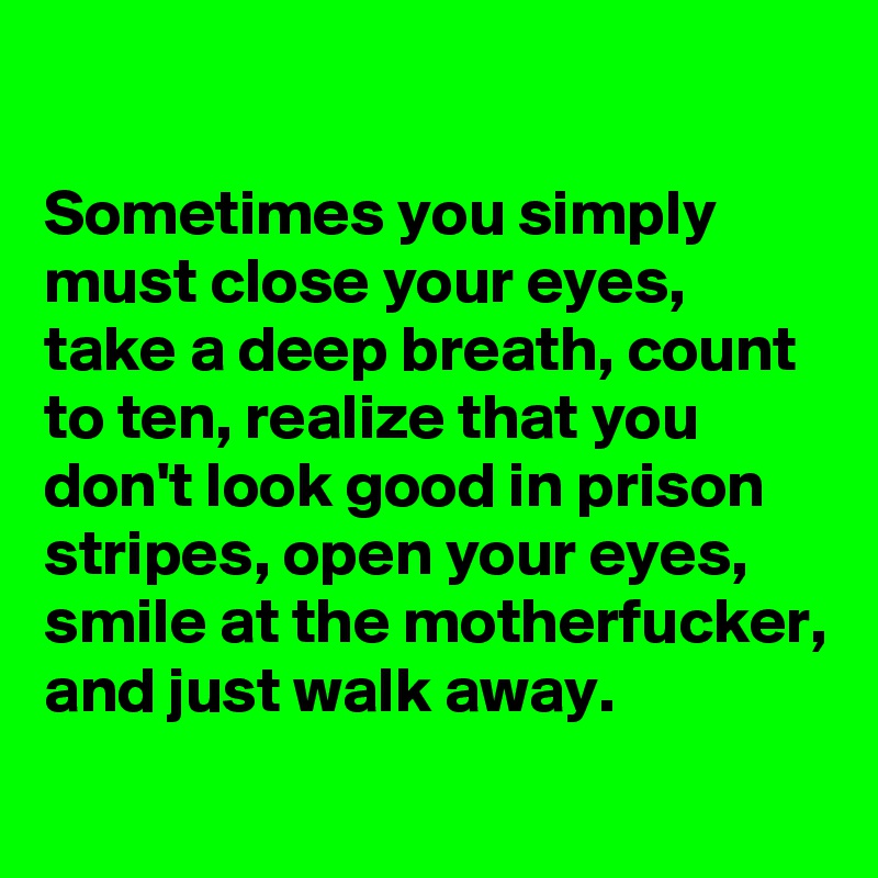 

Sometimes you simply must close your eyes, take a deep breath, count to ten, realize that you don't look good in prison stripes, open your eyes, smile at the motherfucker, and just walk away.
