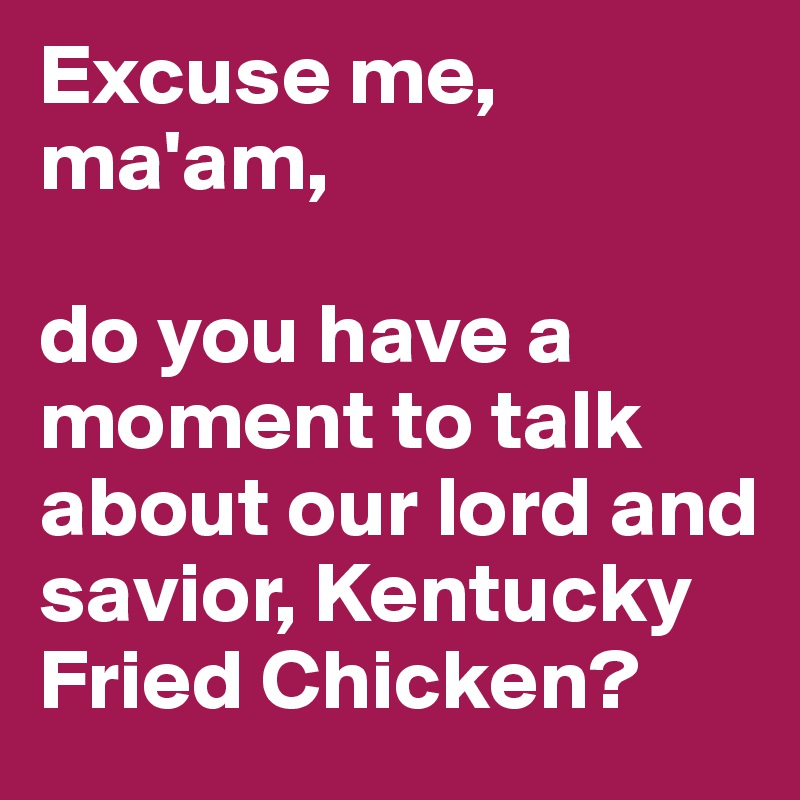 Excuse me, ma'am,

do you have a moment to talk about our lord and savior, Kentucky Fried Chicken?