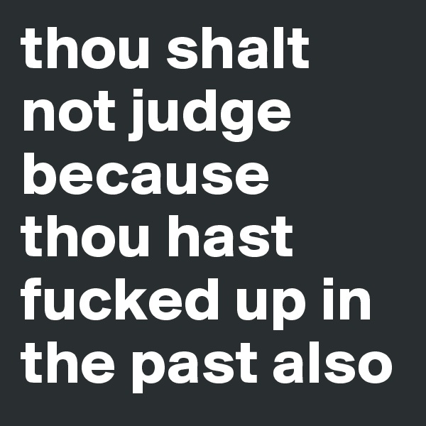 thou shalt not judge because thou hast fucked up in the past also