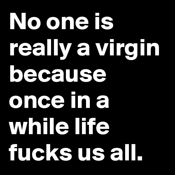 No one is really a virgin because once in a while life fucks us all.