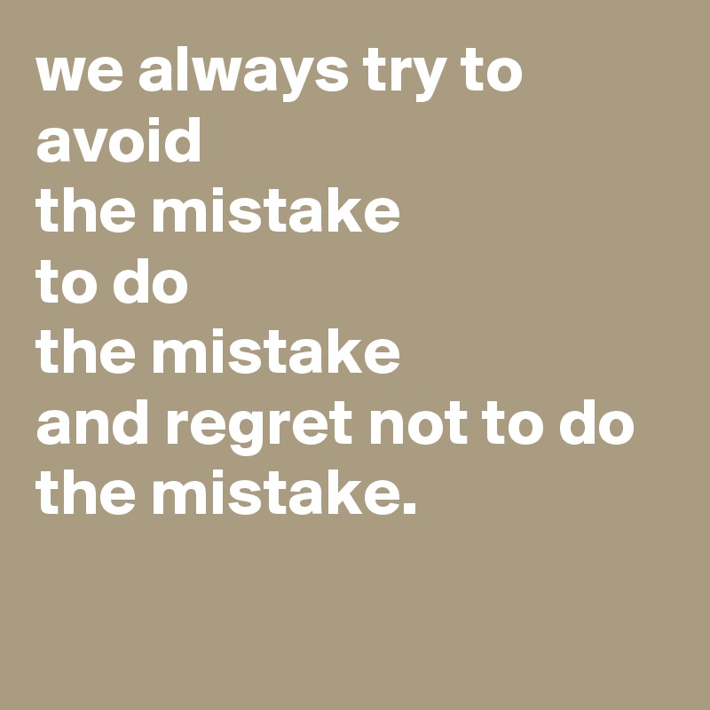 we always try to avoid
the mistake
to do
the mistake
and regret not to do
the mistake.

