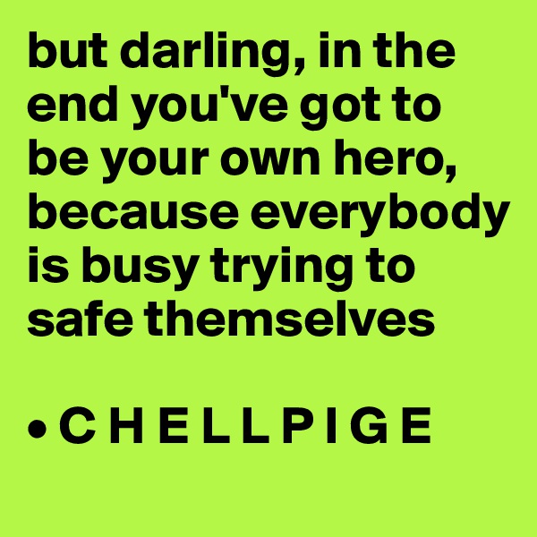 but darling, in the end you've got to be your own hero, because everybody is busy trying to safe themselves

• C H E L L P I G E