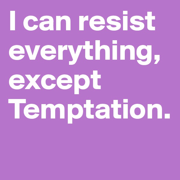 I can resist everything, except Temptation.
