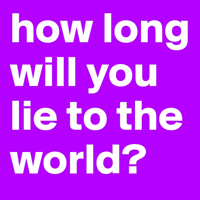 how-long-will-you-lie-to-the-world-post-by-loupi4614-on-boldomatic