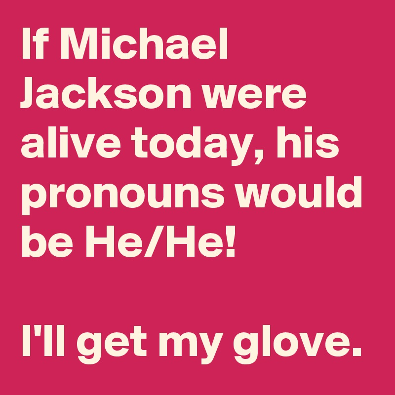 If Michael Jackson were alive today, his pronouns would be He/He!

I'll get my glove. 