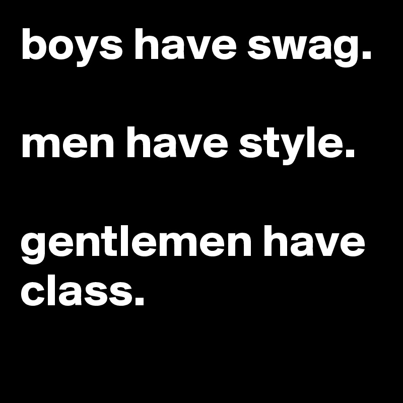 boys have swag.

men have style.

gentlemen have class.

