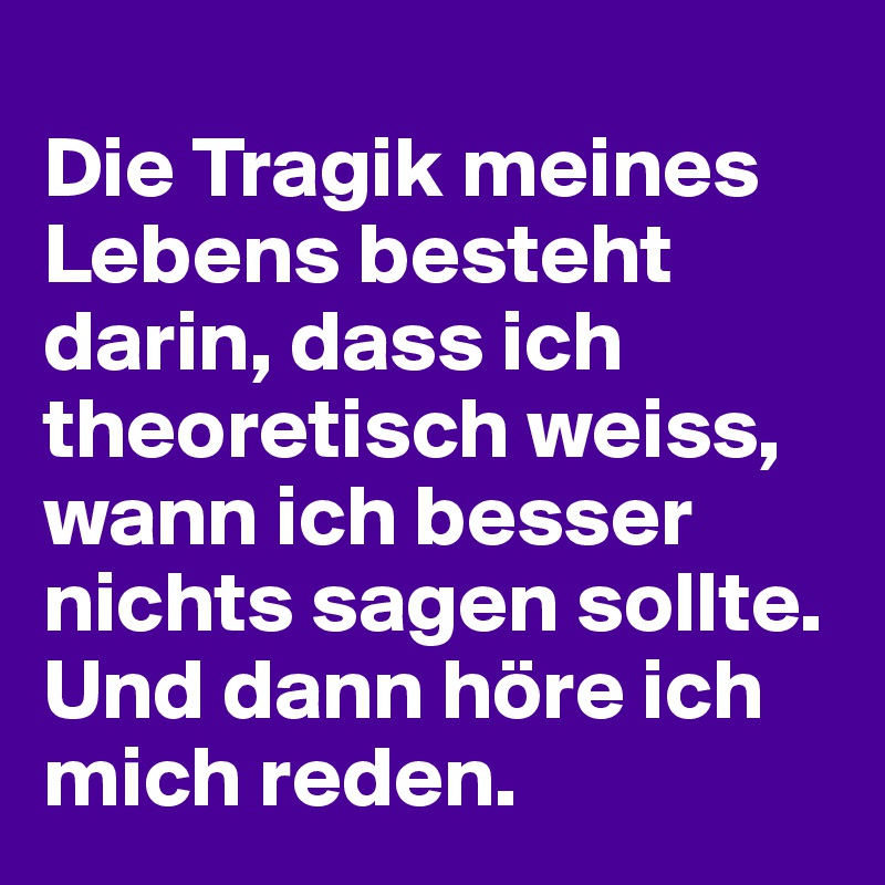 
Die Tragik meines Lebens besteht darin, dass ich theoretisch weiss, wann ich besser nichts sagen sollte. Und dann höre ich mich reden.